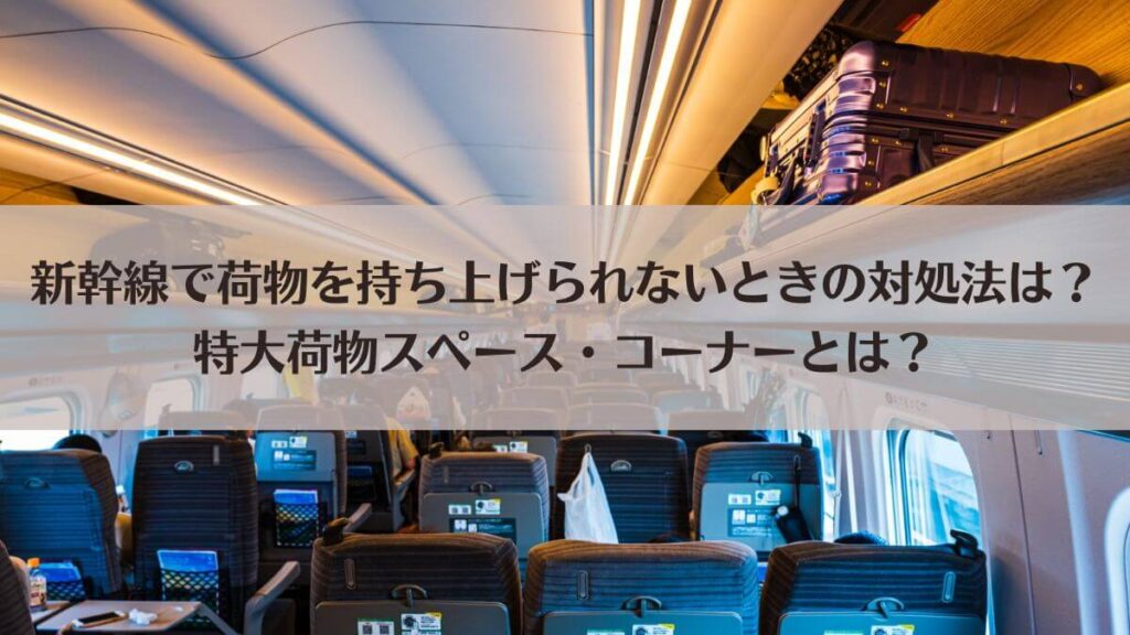 新幹線で荷物を持ち上げられないときの対処法は？特大荷物スペース・コーナーとは？のアイキャッチ画像